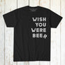 I WISH YOU WERE BEER TEE